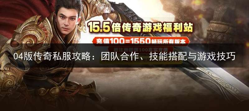 04版传奇私服攻略:团队合作、技能搭配与游戏技巧